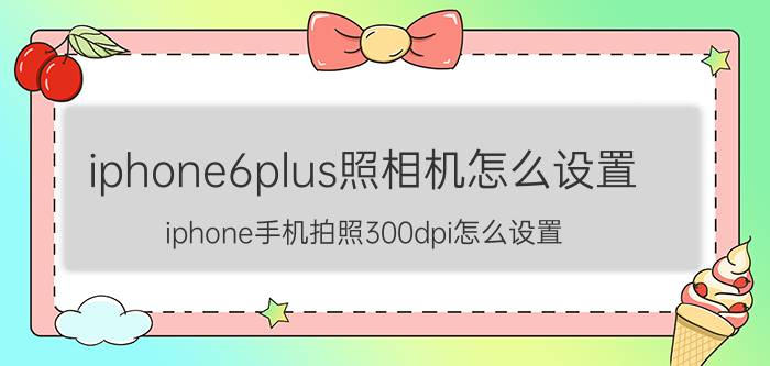 iphone6plus照相机怎么设置 iphone手机拍照300dpi怎么设置？